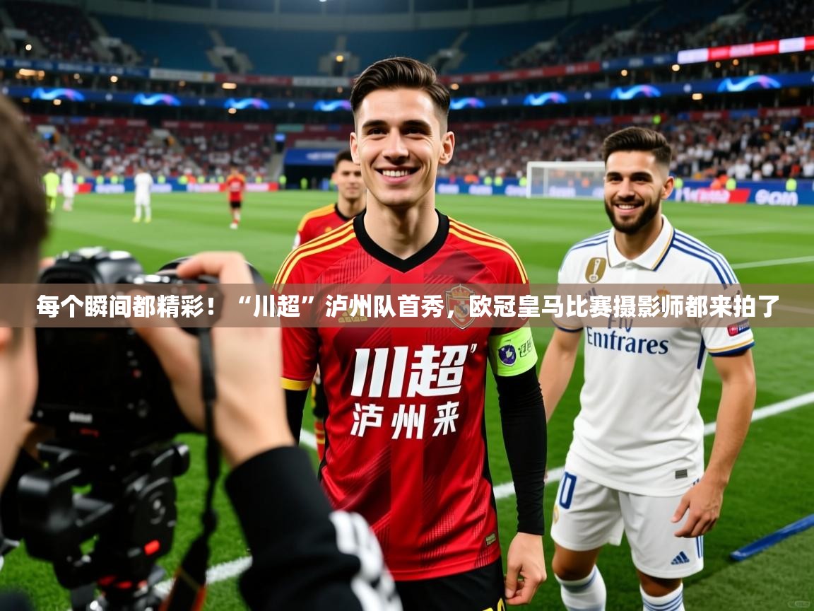 每个瞬间都精彩！“川超”泸州队首秀，欧冠皇马比赛摄影师都来拍了