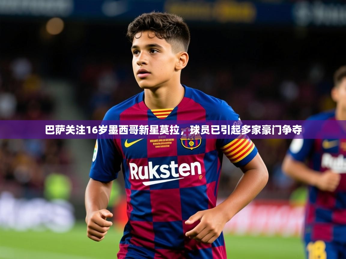 巴萨关注16岁墨西哥新星莫拉，球员已引起多家豪门争夺